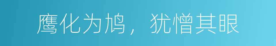 鹰化为鸠，犹憎其眼的意思