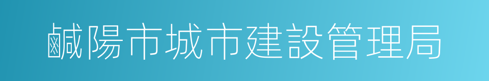 鹹陽市城市建設管理局的意思