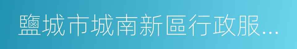 鹽城市城南新區行政服務中心的同義詞
