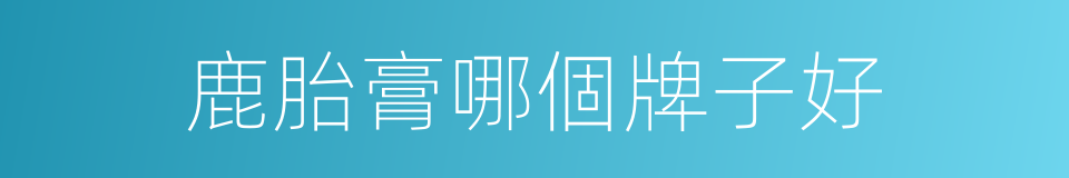 鹿胎膏哪個牌子好的同義詞