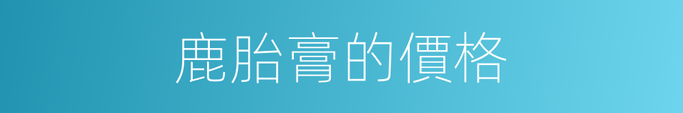 鹿胎膏的價格的同義詞