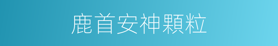 鹿首安神顆粒的同義詞