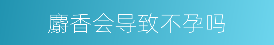 麝香会导致不孕吗的同义词