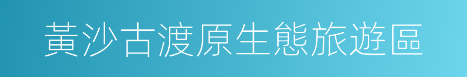 黃沙古渡原生態旅遊區的同義詞