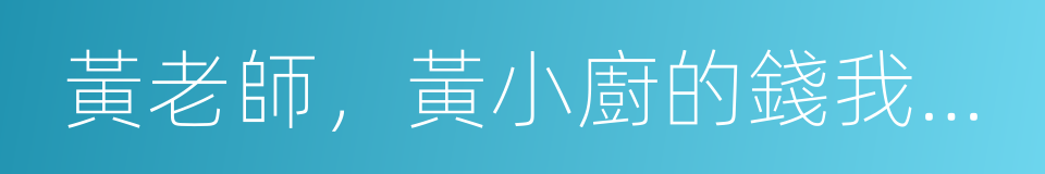 黃老師，黃小廚的錢我們不要了的同義詞