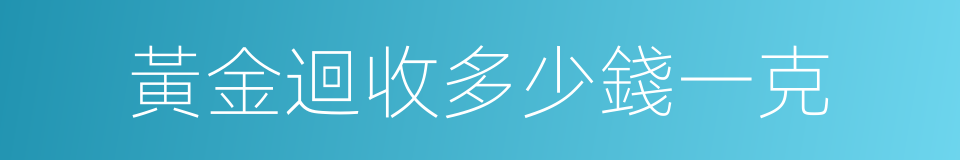 黃金迴收多少錢一克的同義詞