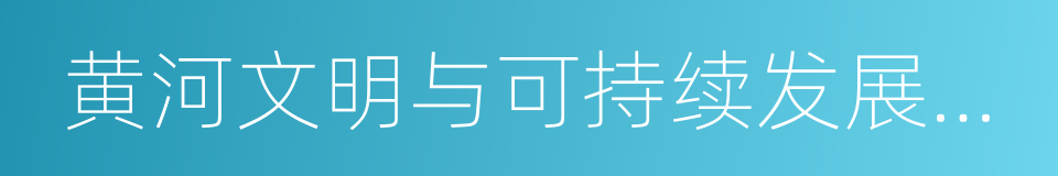 黄河文明与可持续发展研究中心的同义词