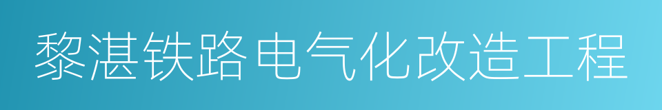 黎湛铁路电气化改造工程的同义词