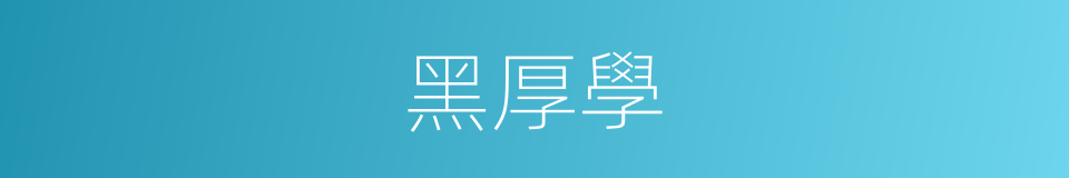 黑厚學的同義詞