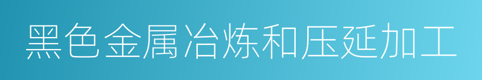 黑色金属冶炼和压延加工的同义词