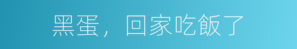 黑蛋，回家吃飯了的同義詞