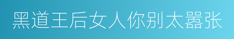 黑道王后女人你别太嚣张的同义词