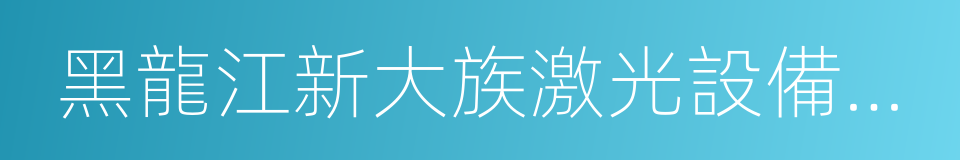 黑龍江新大族激光設備有限公司的同義詞