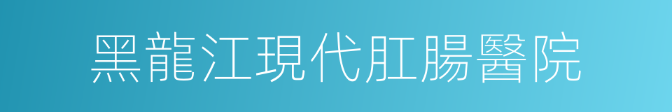 黑龍江現代肛腸醫院的同義詞