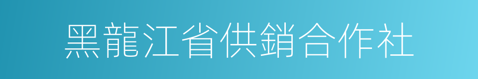 黑龍江省供銷合作社的同義詞