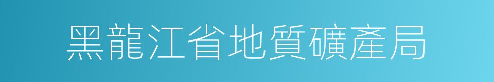 黑龍江省地質礦產局的同義詞