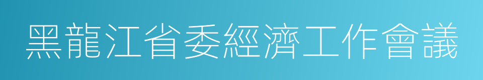 黑龍江省委經濟工作會議的意思