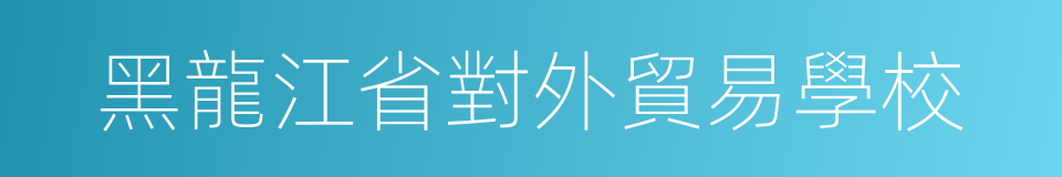 黑龍江省對外貿易學校的同義詞