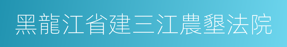 黑龍江省建三江農墾法院的同義詞