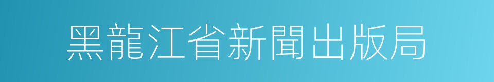 黑龍江省新聞出版局的同義詞