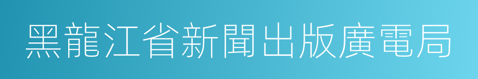 黑龍江省新聞出版廣電局的同義詞