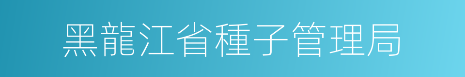 黑龍江省種子管理局的同義詞