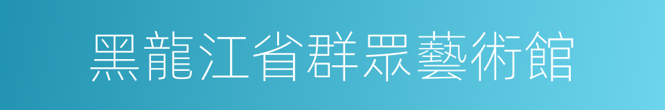 黑龍江省群眾藝術館的意思