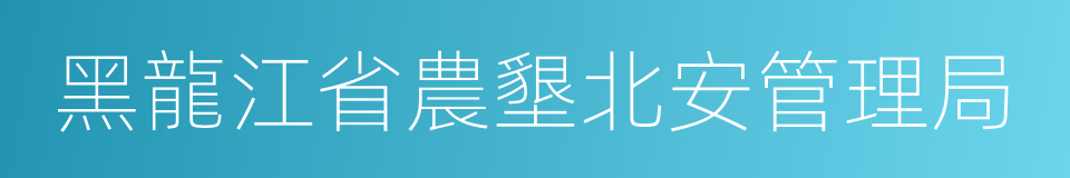 黑龍江省農墾北安管理局的同義詞