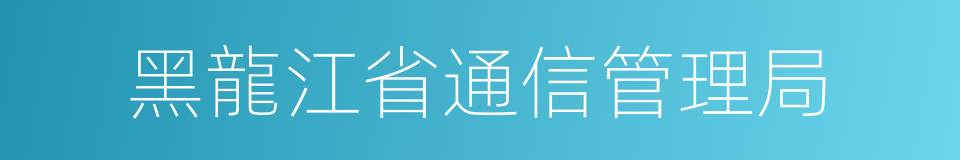 黑龍江省通信管理局的同義詞