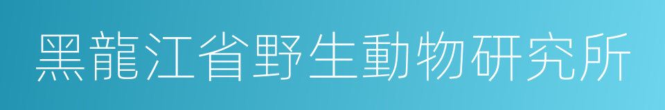 黑龍江省野生動物研究所的意思