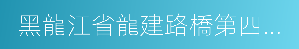 黑龍江省龍建路橋第四工程有限公司的同義詞