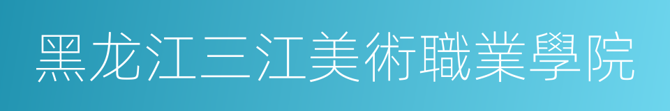 黑龙江三江美術職業學院的同義詞