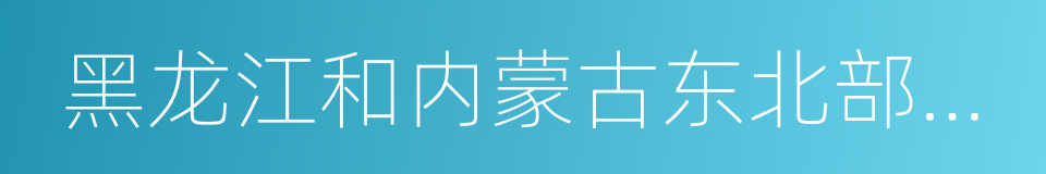 黑龙江和内蒙古东北部地区沿边开发开放规划的同义词