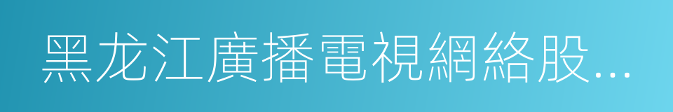 黑龙江廣播電視網絡股份有限公司的同義詞