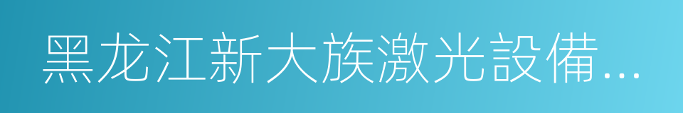 黑龙江新大族激光設備有限公司的同義詞