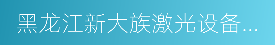 黑龙江新大族激光设备有限公司的同义词