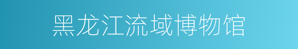 黑龙江流域博物馆的同义词