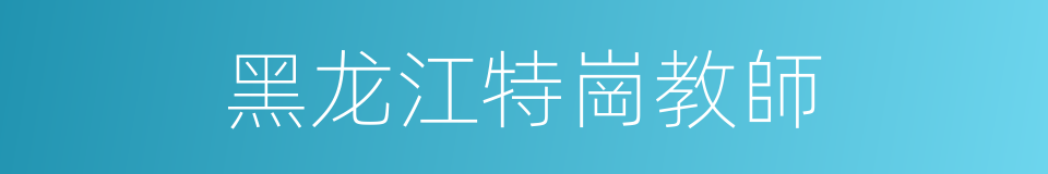 黑龙江特崗教師的同義詞