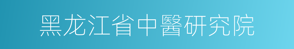 黑龙江省中醫研究院的同義詞
