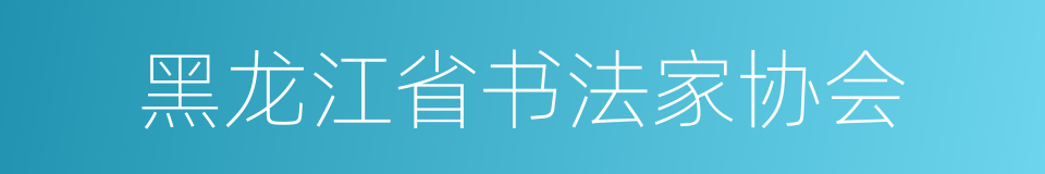 黑龙江省书法家协会的意思