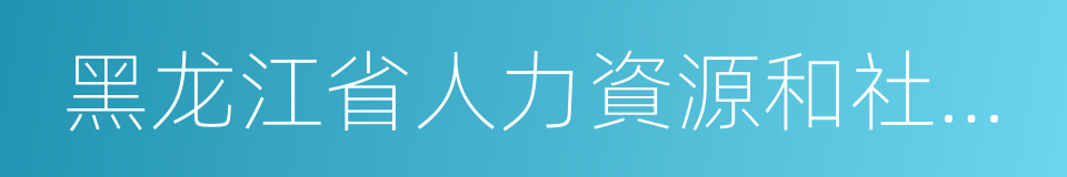 黑龙江省人力資源和社會保障廳的同義詞