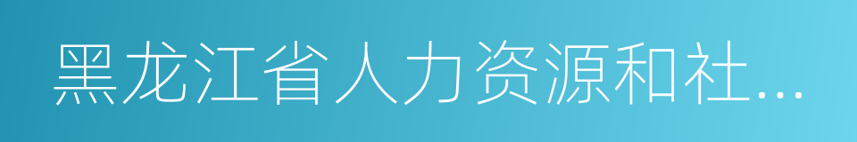 黑龙江省人力资源和社会保障厅的同义词