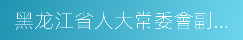 黑龙江省人大常委會副主任的同義詞
