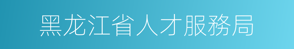 黑龙江省人才服務局的同義詞