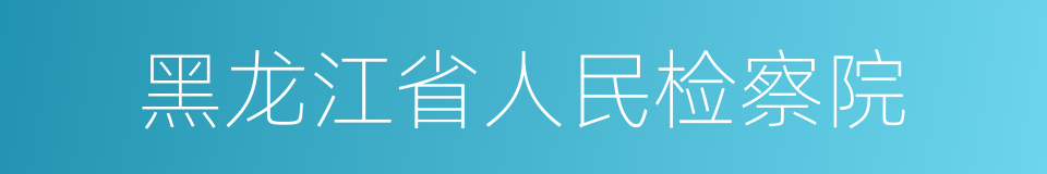 黑龙江省人民检察院的同义词