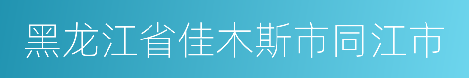 黑龙江省佳木斯市同江市的同义词