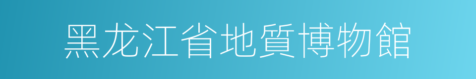 黑龙江省地質博物館的同義詞
