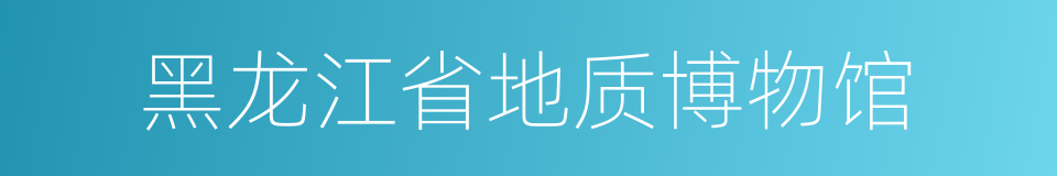 黑龙江省地质博物馆的同义词