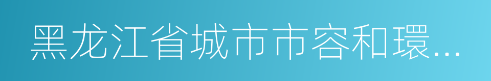 黑龙江省城市市容和環境衛生管理條例的同義詞