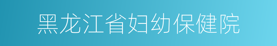 黑龙江省妇幼保健院的同义词